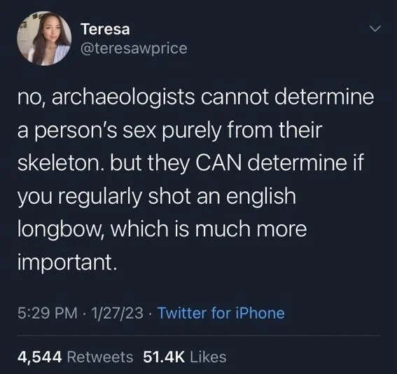 no, archaeologists cannot determine a person's sex purely from their skeleton. but they CAN determine if you regularly shot an english longbow, which is much more important.