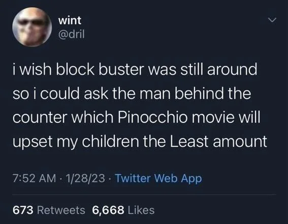 i wish block buster was still around so i could ask the man behind the counter which Pinocchio movie will upset my children the Least amount