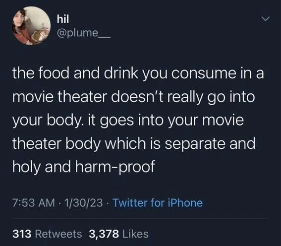 the food and drink you consume in a movie theater doesn't really go into your body. it goes into your movie theater body which is separate and holy and harm-proof