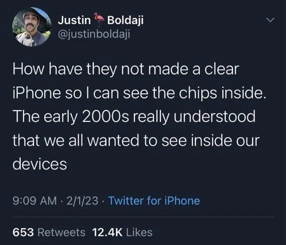 How have they not made a clear iPhone so I can see the chips inside. The early 2000s really understood
that we all wanted to see inside our devices