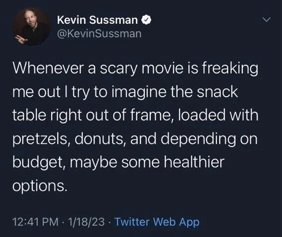 Whenever a scary movie is freaking
me out I try to imagine the snack
table right out of frame, loaded with
pretzels, donuts, and depending on
budget, maybe some healthier
options.