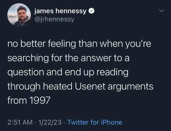 no better feeling than when you're
searching for the answer to a
question and end up reading
through heated Usenet arguments from 1997