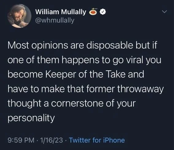 Most opinions are disposable but if one of them happens to go viral you become Keeper of the Take and have to make that former throwaway thought a cornerstone of your personality