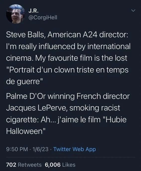 Steve Balls, American A24 director: I'm really influenced by international cinema. My favourite film is the lost "Portrait d'un clown triste en temps de guerre"
Palme D'Or winning French director Jacques LePerve, smoking racist cigarette: Ah... j'aime le film "Hubie Halloween"