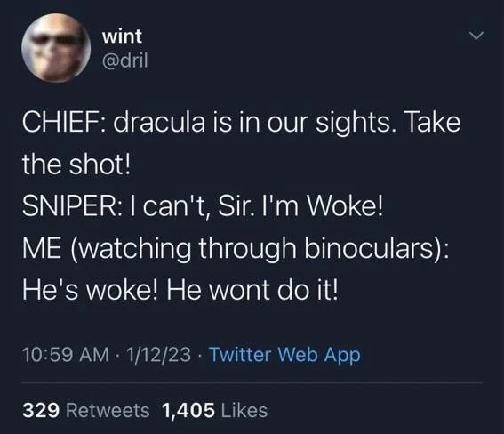 CHIEF: dracula is in our sights. Take
the shot!
SNIPER: I can't, Sir. I'm Woke! ME (watching through binoculars):
He's woke! He wont do it!