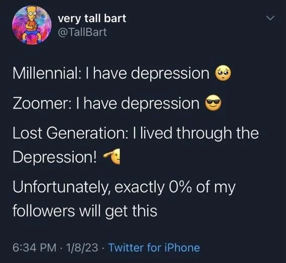Millennial: I have depression
Zoomer: I have depression
Lost Generation: I lived through the
Depression!
Unfortunately, exactly 0% of my
followers will get this