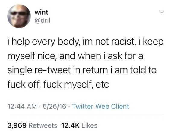 i help every body, im not racist, i keep myself nice, and when i ask for a single re-tweet in return i am told to fuck off, fuck myself, etc
