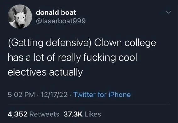 (Getting defensive) Clown college
has a lot of really fucking cool electives actually