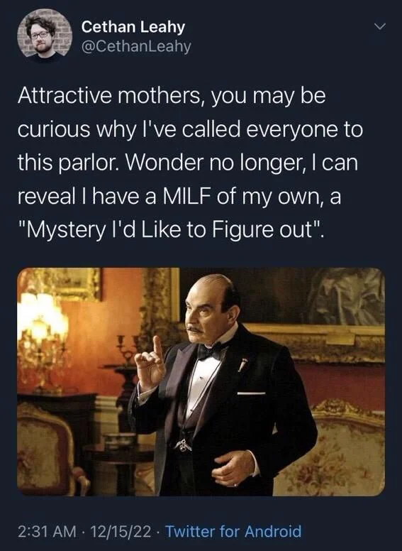 Attractive mothers, you may be curious why I've called everyone to this parlor. Wonder no longer, I can reveal I have a MILF of my own, a "Mystery I'd Like to Figure out".