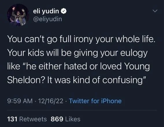 You can't go full irony your whole life. Your kids will be giving your eulogy like "he either hated or loved Young Sheldon? It was kind of confusing"