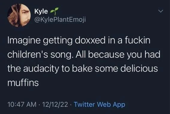 Imagine getting doxxed in a fuckin children's song. All because you had the audacity to bake some delicious
muffins