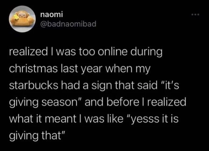 realized I was too online during
christmas last year when my starbucks had a sign that said "it's
giving season" and before I realized what it meant I was like "yesss it is giving that"