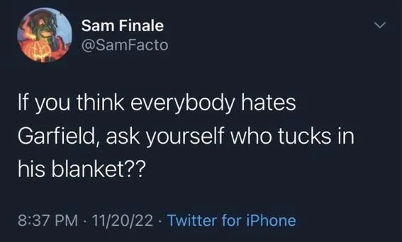 If you think everybody hates
Garfield, ask yourself who tucks in
his blanket??