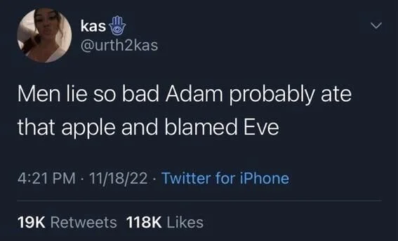 Men lie so bad Adam probably ate
that apple and blamed Eve