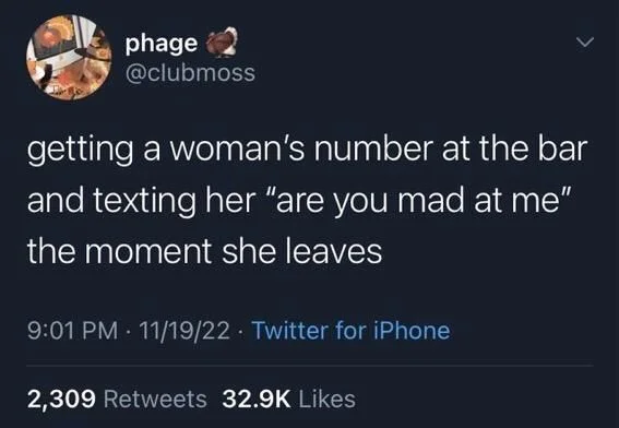 getting a woman's number at the bar and texting her “are you mad at me” the moment she leaves