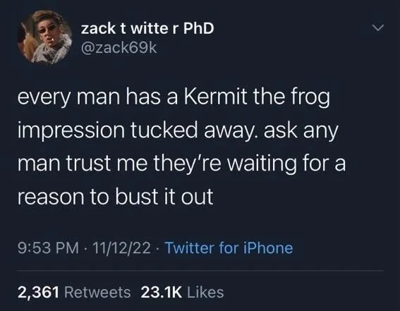 every man has a Kermit the frog impression tucked away. ask any man trust me they're waiting for a reason to bust it out