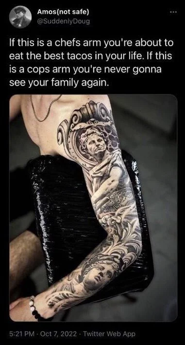 If this is a chefs arm you're about to eat the best tacos in your life. If this is a cops arm you're never gonna see your family again.

(Photo: incredibly elaborate arm tattoo)