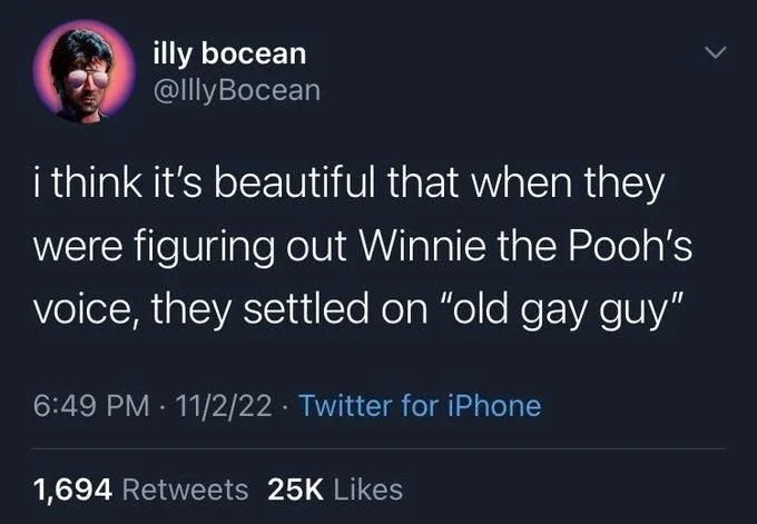 i think it's beautiful that when they were figuring out Winnie the Pooh's voice, they settled on "old gay guy"