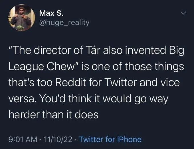 "The director of Tár also invented Big League Chew" is one of those things that's too Reddit for Twitter and vice versa. You'd think it would go way
harder than it does