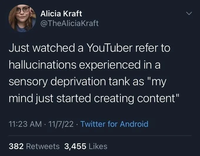 Just watched a YouTuber refer to
hallucinations experienced in a sensory deprivation tank as "my mind just started creating content"