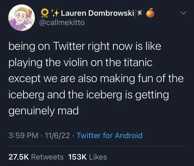 being on Twitter right now is like
playing the violin on the titanic
except we are also making fun of the
iceberg and the iceberg is getting genuinely mad
