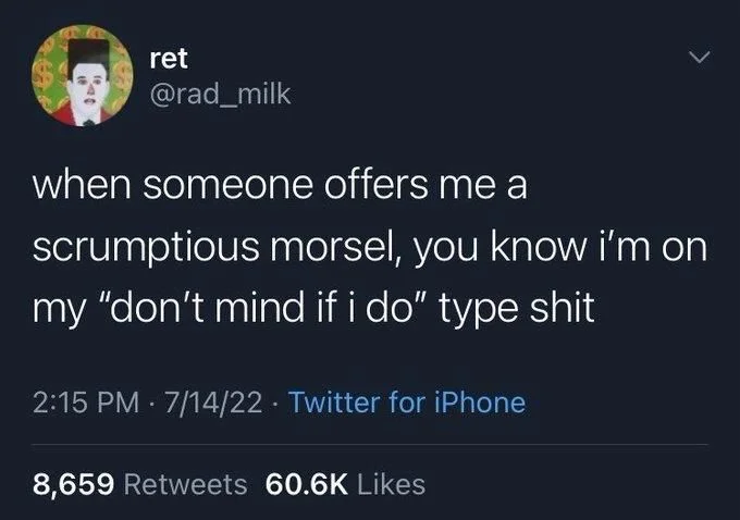 when someone offers me a
scrumptious morsel, you know i'm on
my "don't mind if i do" type shit