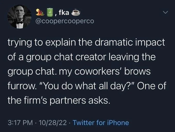 trying to explain the dramatic impact of a group chat creator leaving the group chat. my coworkers' brows furrow. "You do what all day?" One of the firm's partners asks.