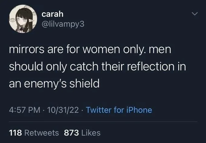 mirrors are for women only. men
should only catch their reflection in
an enemy's shield