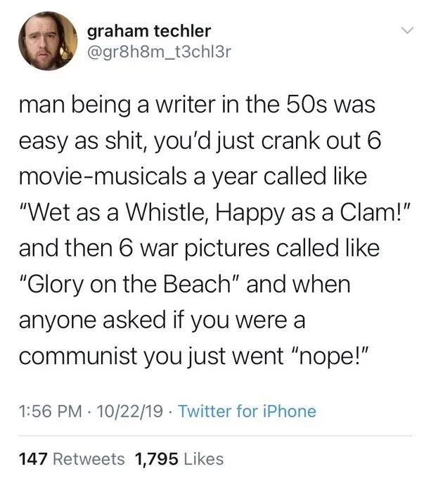man being a writer in the 50s was easy as shit, you'd just crank out 6 movie-musicals a year called like
"Wet as a Whistle, Happy as a Clam!" and then 6 war pictures called like "Glory on the Beach" and when
anyone asked if you were a
communist you just went "nope!"