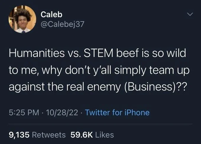 Humanities vs. STEM beef is so wild
to me, why don't y'all simply team up against the real enemy (Business)??