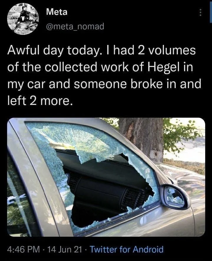 Awful day today. I had 2 volumes of the collected work of Hegel in my car and someone broke in and left 2 more.

(Photo of car with broken window)