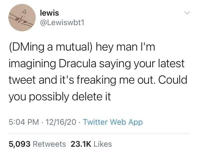 (DMing a mutual) hey man I'm imagining Dracula saying your latest tweet and it's freaking me out. Could you possibly delete it