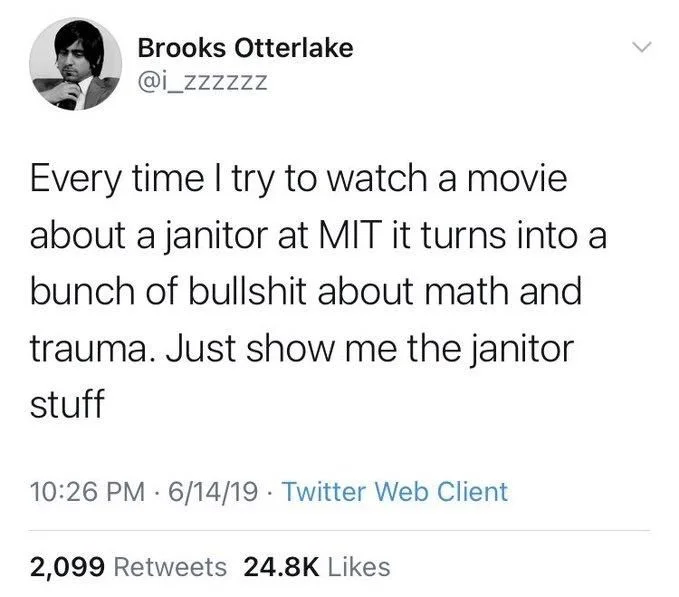 Every time I try to watch a movie about a janitor at MIT it turns into a bunch of bullshit about math and
trauma. Just show me the janitor stuff