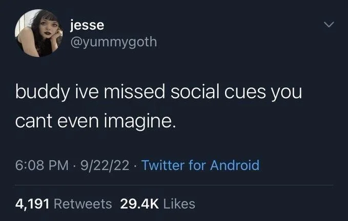 buddy ive missed social cues you
cant even imagine.