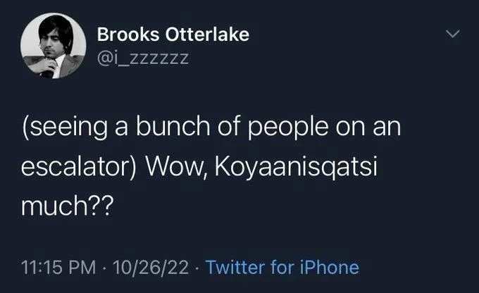 (seeing a bunch of people on an
escalator) Wow, Koyaanisqatsi
much??