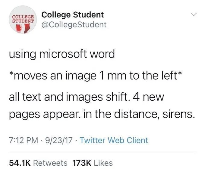 using microsoft word
*moves an image 1 mm to the left*
all text and images shift. 4 new pages appear. in the distance, sirens.