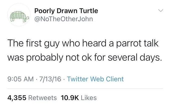 The first guy who heard a parrot talk
was probably not ok for several days.