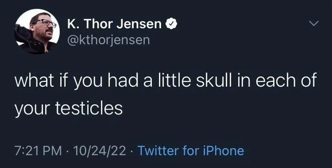 what if you had a little skull in each of
your testicles