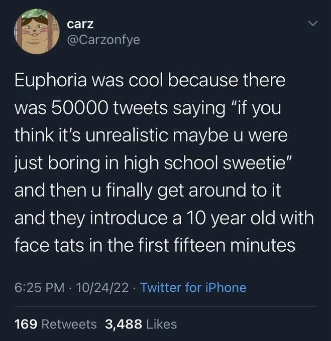 Euphoria was cool because there was 50000 tweets saying "if you think it's unrealistic maybe u were just boring in high school sweetie" and then u finally get around to it and they introduce a 10 year old with face tats in the first fifteen minutes