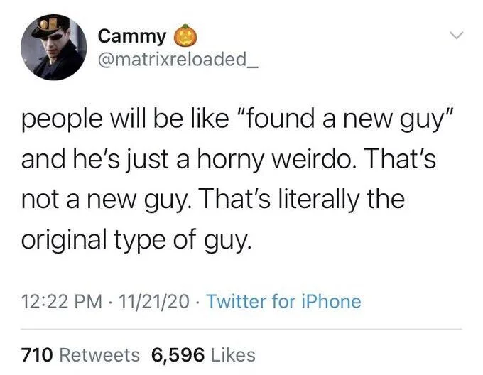 people will be like "found a new guy" and he's just a horny weirdo. That's not a new guy. That's literally the
original type of guy.