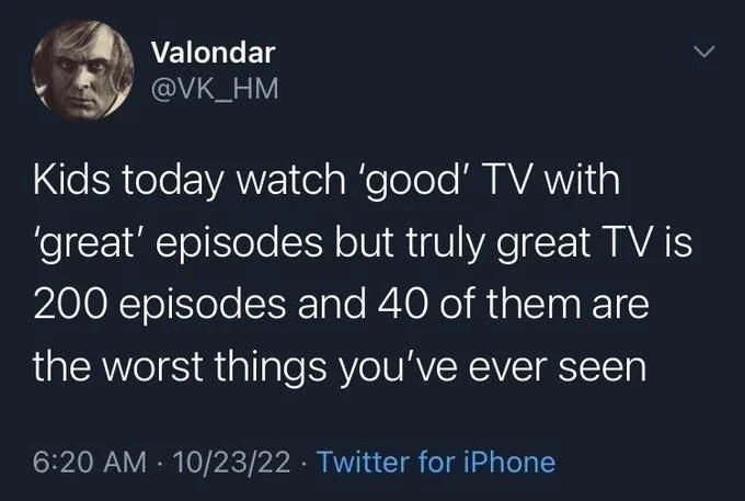 Kids today watch 'good' TV with 'great' episodes but truly great TV is 200 episodes and 40 of them are
the worst things you've ever seen