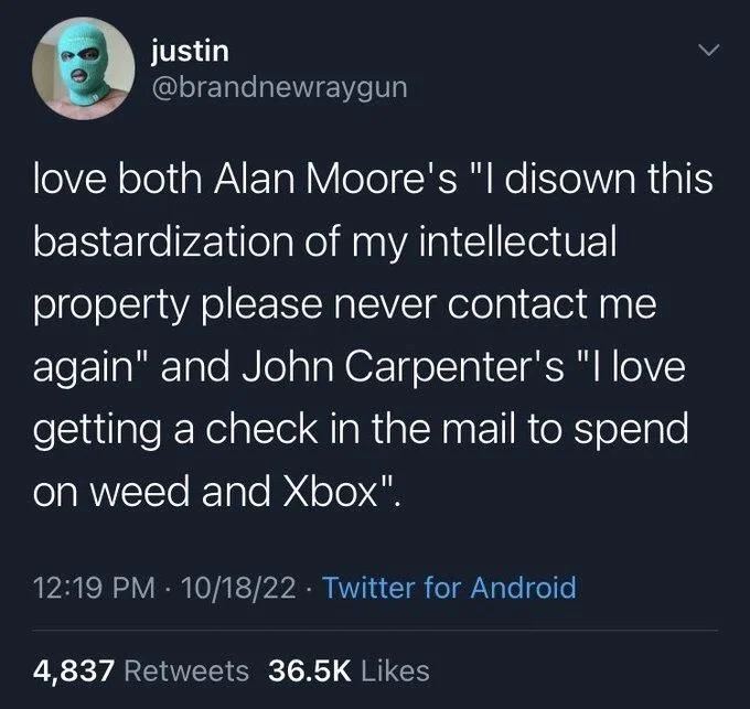 love both Alan Moore's "I disown this
bastardization of my intellectual property please never contact me again" and John Carpenter's "I love getting a check in the mail to spend on weed and Xbox".