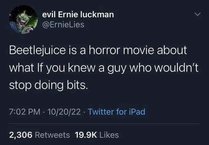 Beetlejuice is a horror movie about what If you knew a guy who wouldn't stop doing bits.