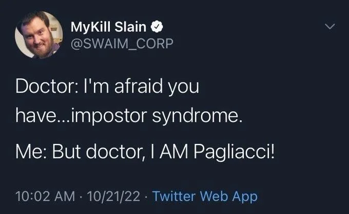 Doctor: I'm afraid you
have...impostor syndrome.
Me: But doctor, I AM Pagliacci!