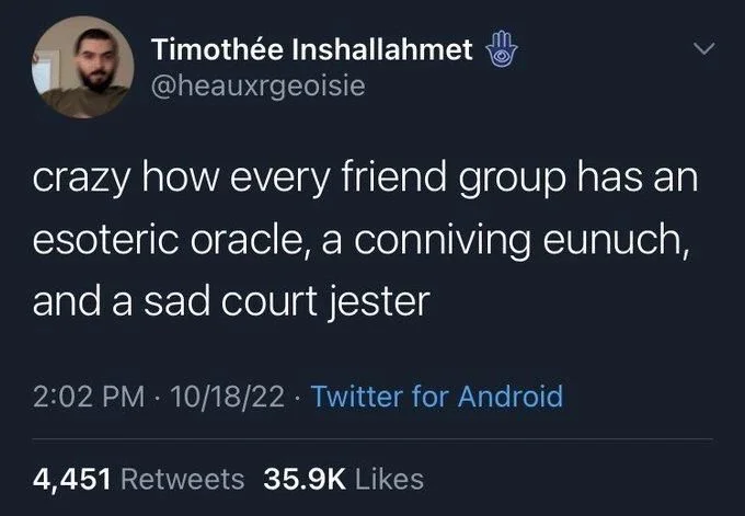 crazy how every friend group has an esoteric oracle, a conniving eunuch, and a sad court jester