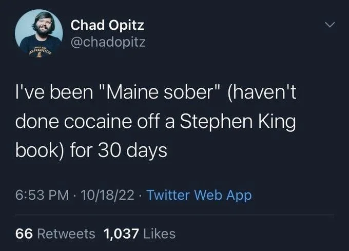 I've been "Maine sober" (haven't
done cocaine off a Stephen King book) for 30 days