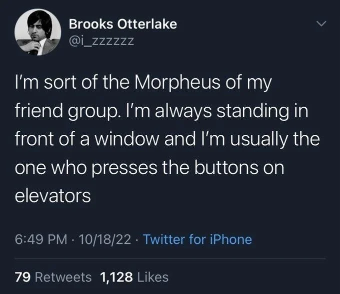 I'm sort of the Morpheus of my friend group. I'm always standing in front of a window and I'm usually the one who presses the buttons on elevators
