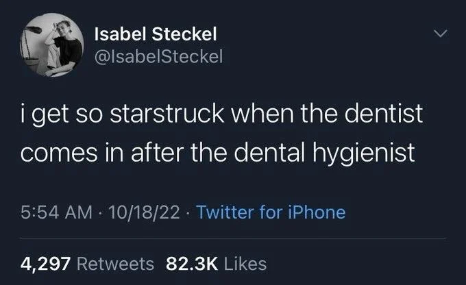 i get so starstruck when the dentist comes in after the dental hygienist