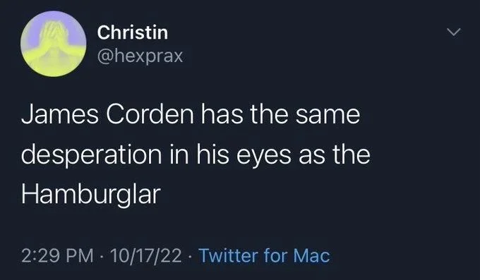 James Corden has the same
desperation in his eyes as the
Hamburglar