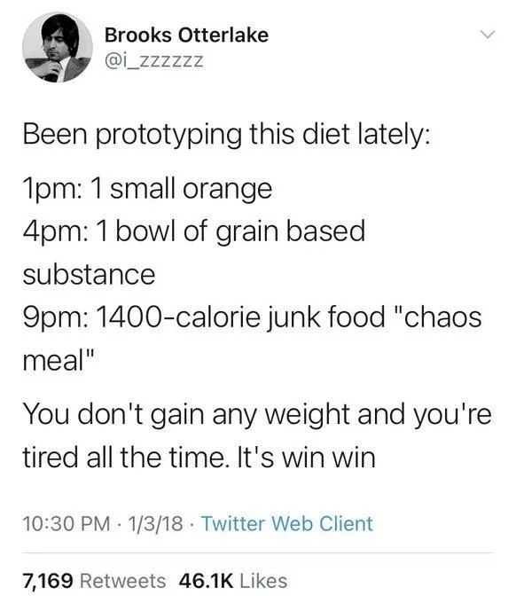 Been prototyping this diet lately:
1pm: 1 small orange
4pm: 1 bowl of grain based
substance
9pm: 1400-calorie junk food "chaos meal"
You don't gain any weight and you're tired all the time. It's win win